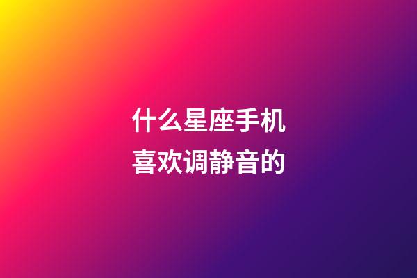什么星座手机喜欢调静音的-第1张-星座运势-玄机派