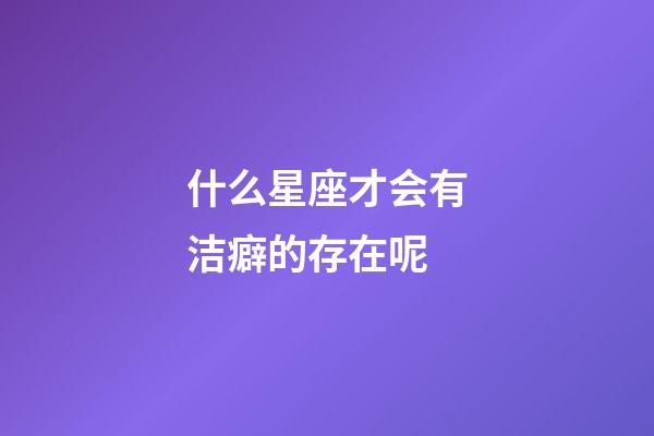 什么星座才会有洁癖的存在呢-第1张-星座运势-玄机派
