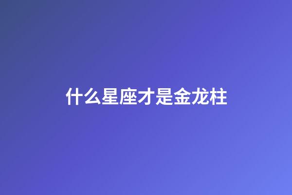 什么星座才是金龙柱-第1张-星座运势-玄机派