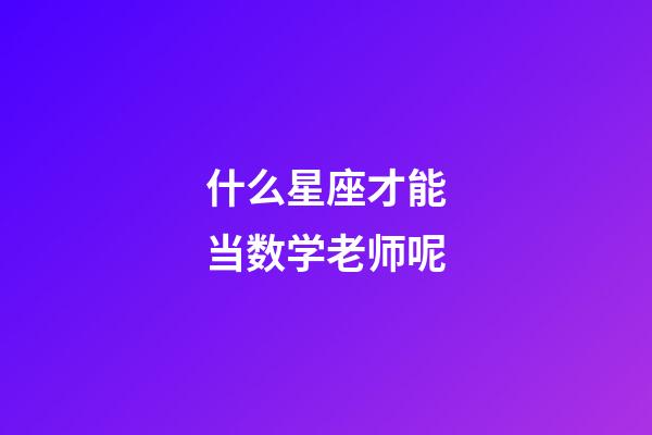 什么星座才能当数学老师呢-第1张-星座运势-玄机派