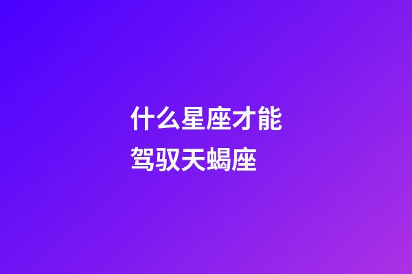 什么星座才能驾驭天蝎座-第1张-星座运势-玄机派