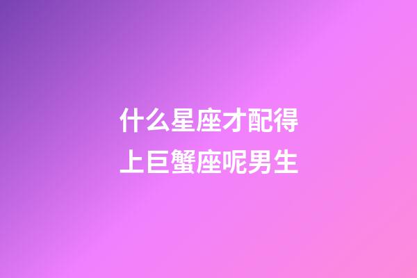 什么星座才配得上巨蟹座呢男生-第1张-星座运势-玄机派