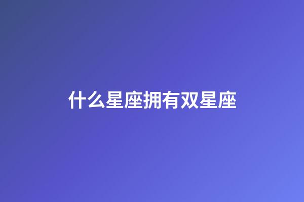 什么星座拥有双星座-第1张-星座运势-玄机派