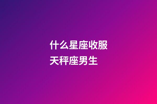 什么星座收服天秤座男生-第1张-星座运势-玄机派