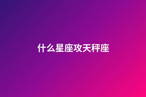 什么星座攻天秤座-第1张-星座运势-玄机派