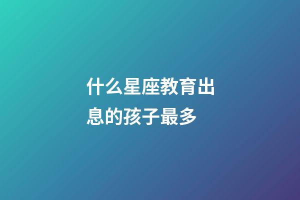 什么星座教育出息的孩子最多-第1张-星座运势-玄机派