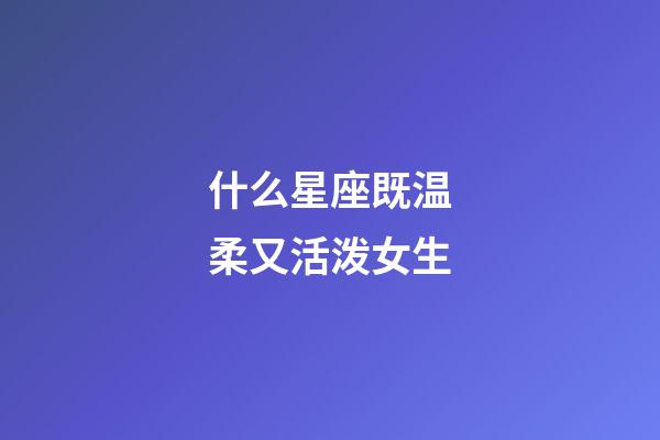 什么星座既温柔又活泼女生-第1张-星座运势-玄机派