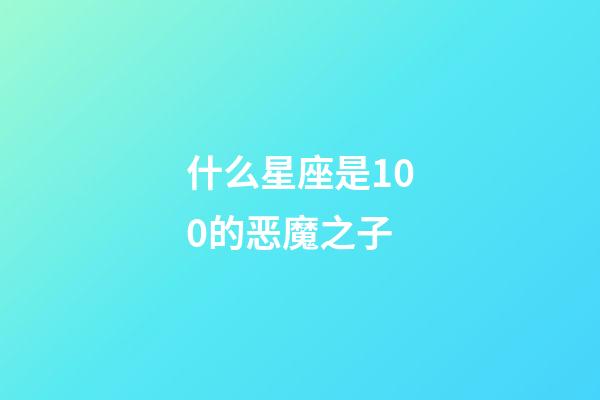 什么星座是100的恶魔之子-第1张-星座运势-玄机派