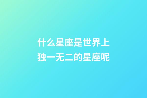 什么星座是世界上独一无二的星座呢-第1张-星座运势-玄机派