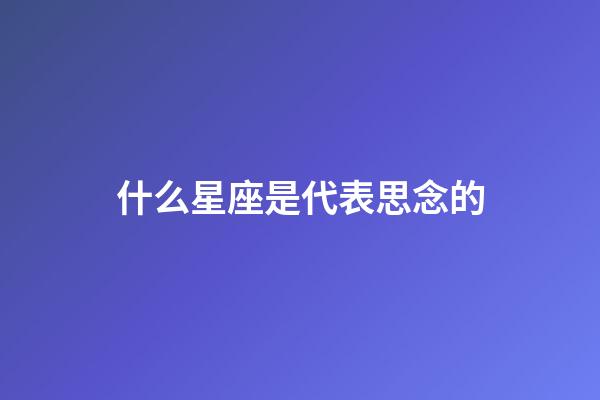 什么星座是代表思念的-第1张-星座运势-玄机派