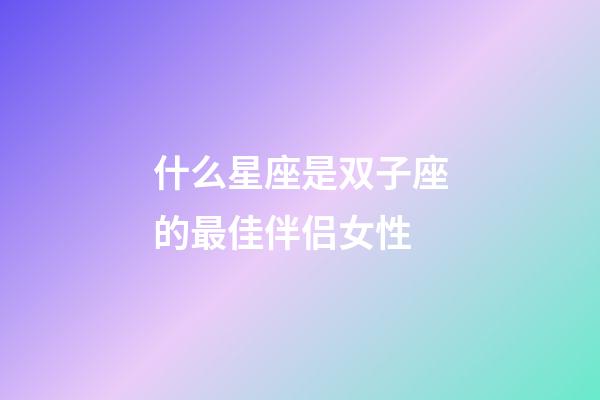 什么星座是双子座的最佳伴侣女性-第1张-星座运势-玄机派