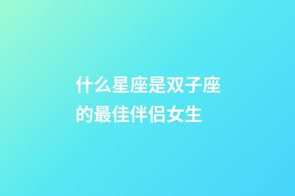 什么星座是双子座的最佳伴侣女生-第1张-星座运势-玄机派