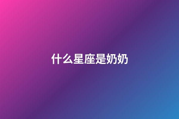 什么星座是奶奶-第1张-星座运势-玄机派