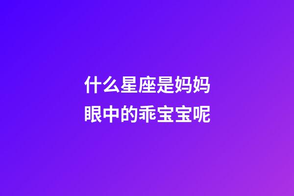 什么星座是妈妈眼中的乖宝宝呢-第1张-星座运势-玄机派