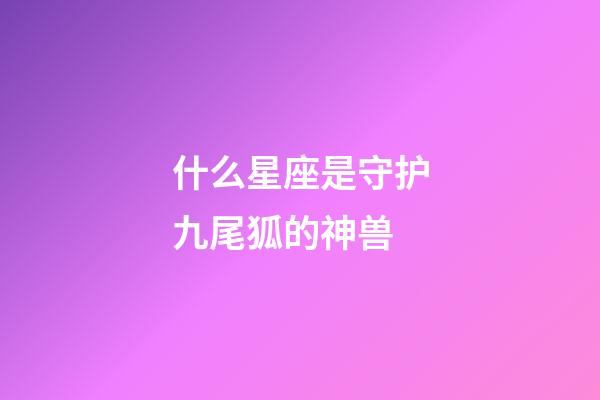 什么星座是守护九尾狐的神兽-第1张-星座运势-玄机派