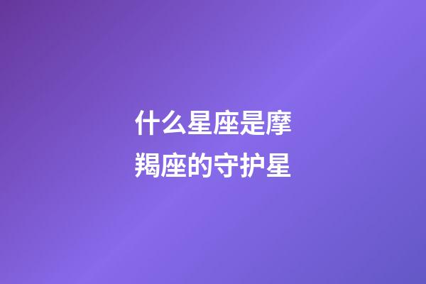 什么星座是摩羯座的守护星-第1张-星座运势-玄机派