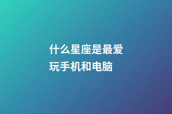 什么星座是最爱玩手机和电脑
