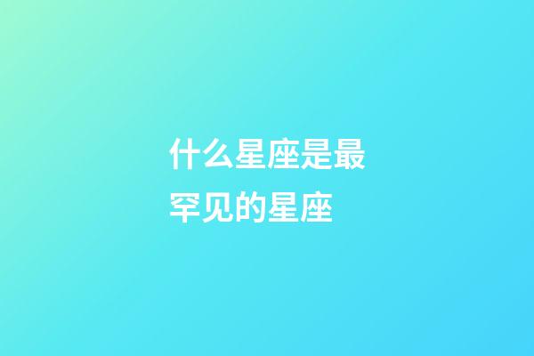 什么星座是最罕见的星座