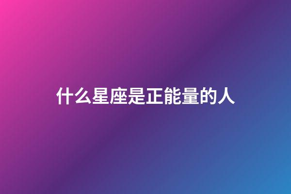 什么星座是正能量的人-第1张-星座运势-玄机派