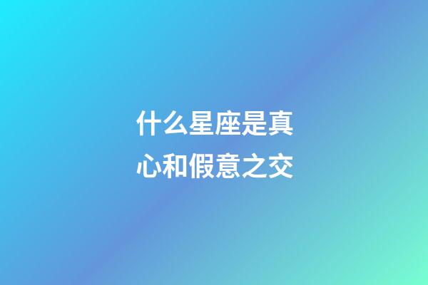 什么星座是真心和假意之交-第1张-星座运势-玄机派