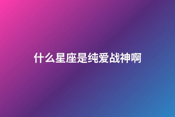 什么星座是纯爱战神啊-第1张-星座运势-玄机派