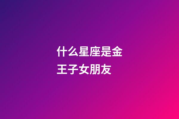 什么星座是金王子女朋友-第1张-星座运势-玄机派