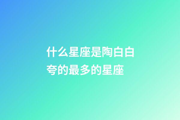 什么星座是陶白白夸的最多的星座-第1张-星座运势-玄机派