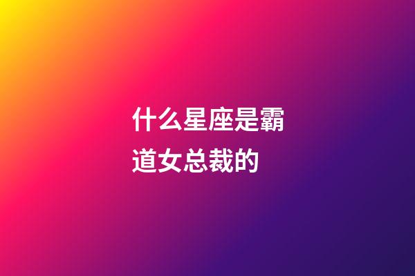 什么星座是霸道女总裁的-第1张-星座运势-玄机派