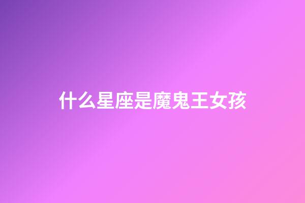 什么星座是魔鬼王女孩-第1张-星座运势-玄机派