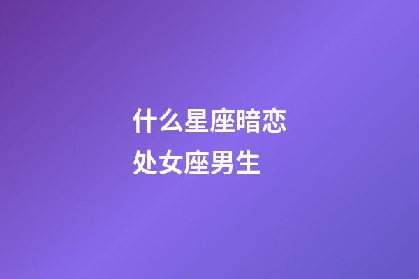 什么星座暗恋处女座男生-第1张-星座运势-玄机派