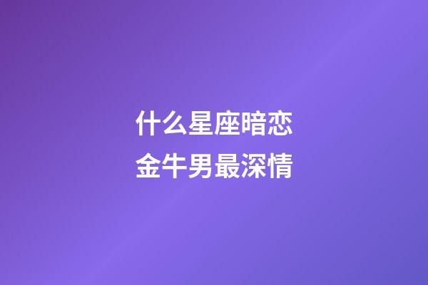 什么星座暗恋金牛男最深情-第1张-星座运势-玄机派