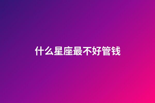什么星座最不好管钱-第1张-星座运势-玄机派