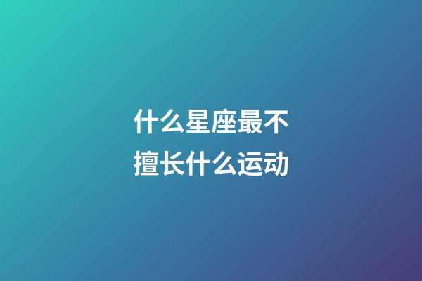 什么星座最不擅长什么运动-第1张-星座运势-玄机派