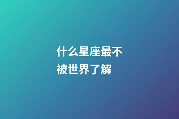 什么星座最不被世界了解-第1张-星座运势-玄机派