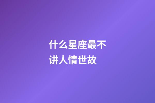 什么星座最不讲人情世故-第1张-星座运势-玄机派