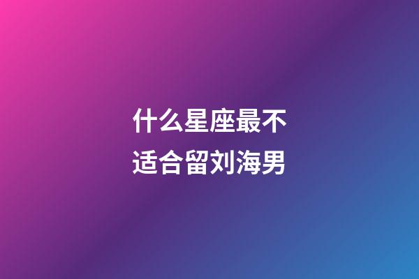 什么星座最不适合留刘海男-第1张-星座运势-玄机派