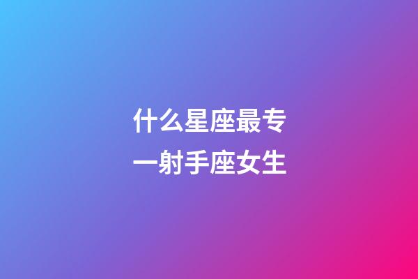 什么星座最专一射手座女生-第1张-星座运势-玄机派