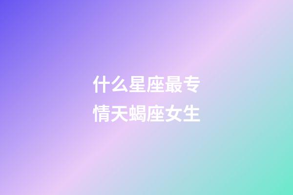 什么星座最专情天蝎座女生-第1张-星座运势-玄机派