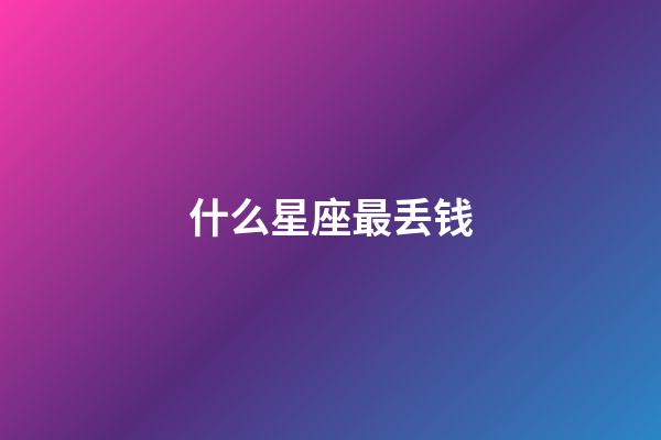 什么星座最丢钱-第1张-星座运势-玄机派