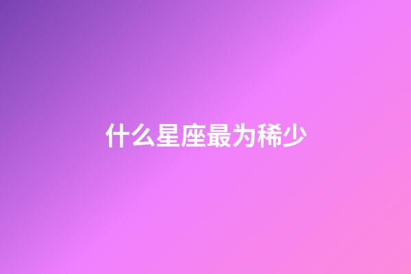 什么星座最为稀少