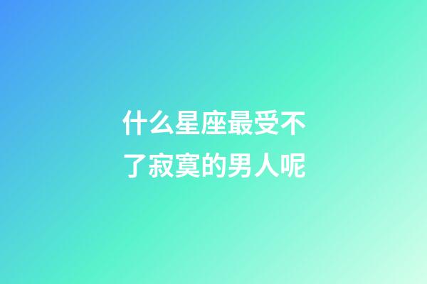 什么星座最受不了寂寞的男人呢-第1张-星座运势-玄机派