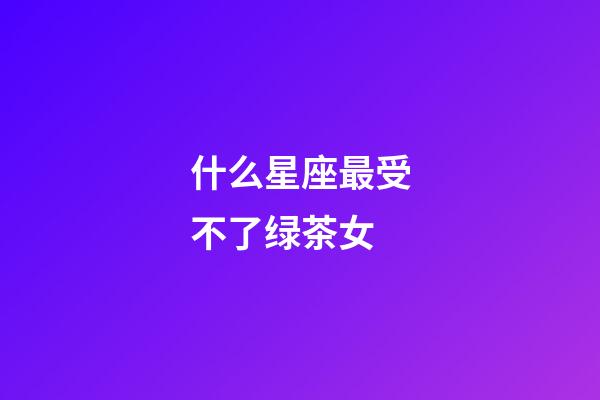 什么星座最受不了绿茶女-第1张-星座运势-玄机派