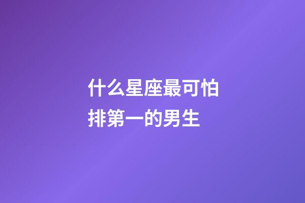 什么星座最可怕排第一的男生-第1张-星座运势-玄机派