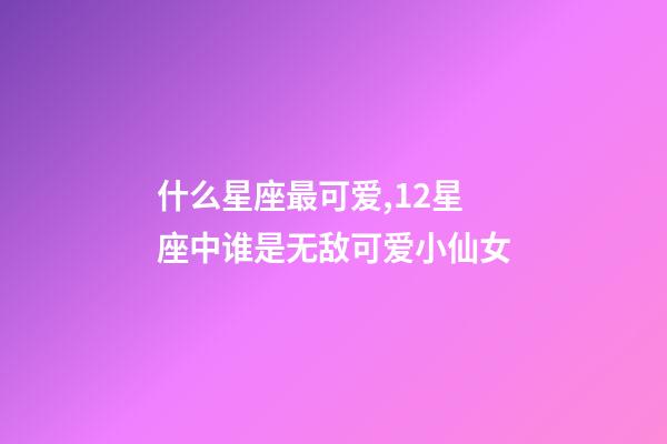 什么星座最可爱,12星座中谁是无敌可爱小仙女-第1张-观点-玄机派