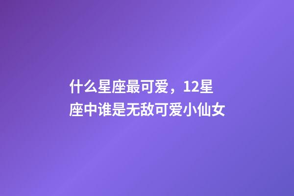 什么星座最可爱，12星座中谁是无敌可爱小仙女-第1张-观点-玄机派