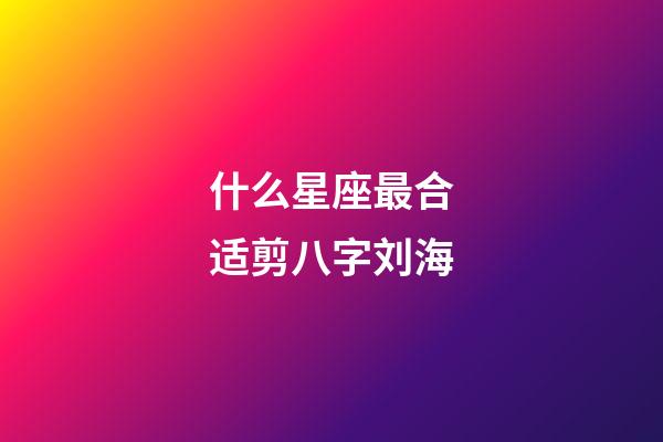 什么星座最合适剪八字刘海-第1张-星座运势-玄机派