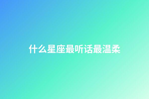 什么星座最听话最温柔-第1张-星座运势-玄机派