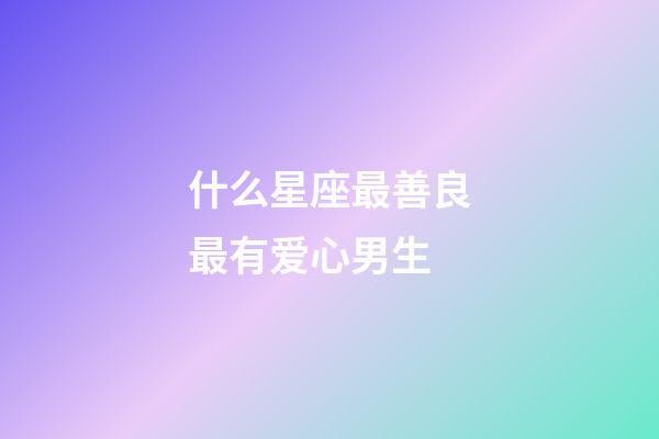 什么星座最善良最有爱心男生-第1张-星座运势-玄机派