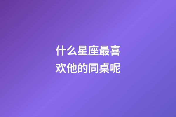 什么星座最喜欢他的同桌呢-第1张-星座运势-玄机派
