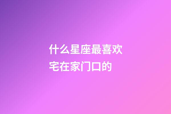 什么星座最喜欢宅在家门口的-第1张-星座运势-玄机派